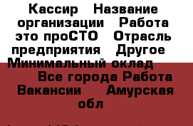 Кассир › Название организации ­ Работа-это проСТО › Отрасль предприятия ­ Другое › Минимальный оклад ­ 23 000 - Все города Работа » Вакансии   . Амурская обл.